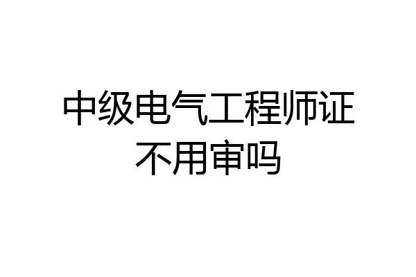 中级电气工程师证不用审吗