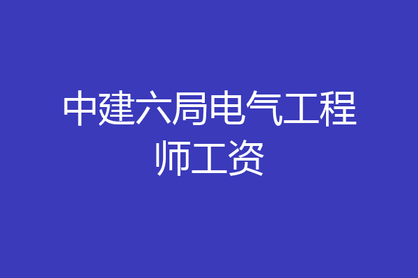 中建六局电气工程师工资