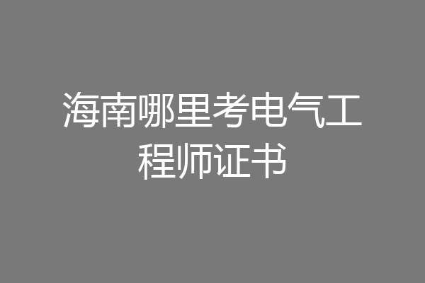 海南哪里考电气工程师证书