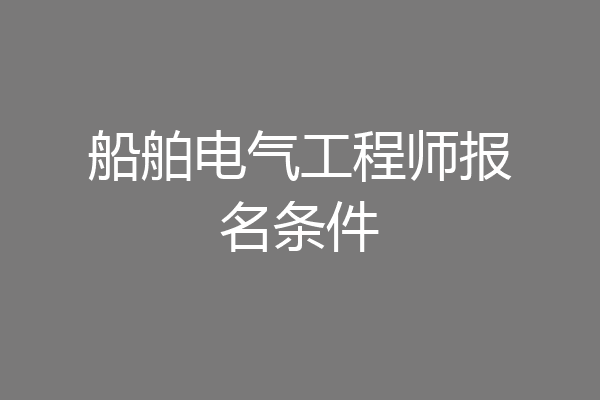 船舶电气工程师报名条件