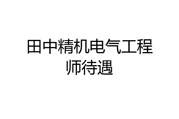 田中精机电气工程师待遇