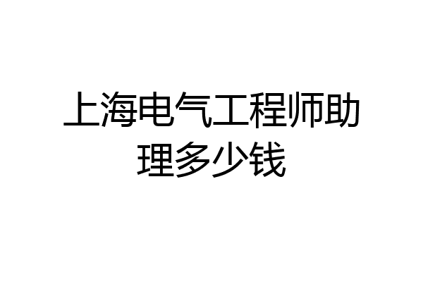 上海电气工程师助理多少钱