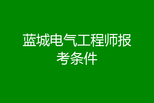 蓝城电气工程师报考条件