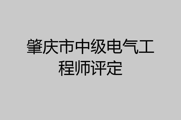 肇庆市中级电气工程师评定