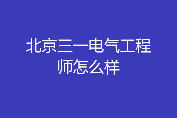 北京三一电气工程师怎么样