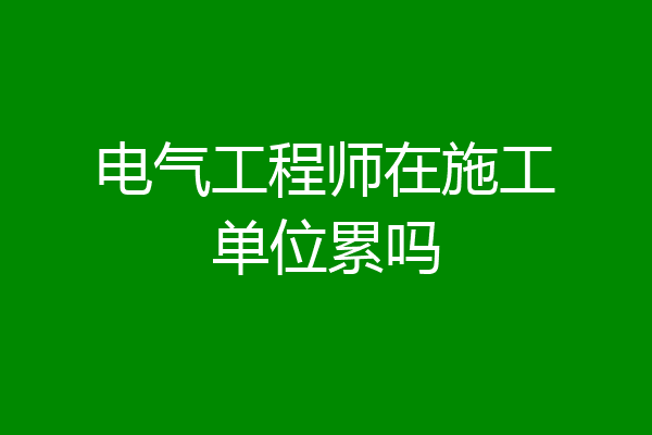 电气工程师在施工单位累吗