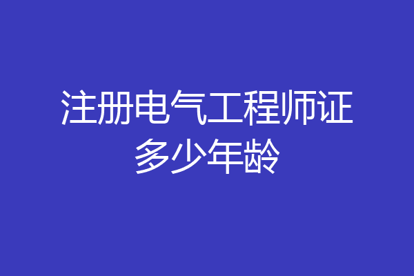 注册电气工程师证多少年龄