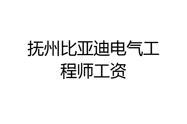 抚州比亚迪电气工程师工资