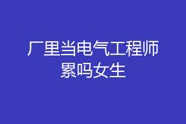 厂里当电气工程师累吗女生