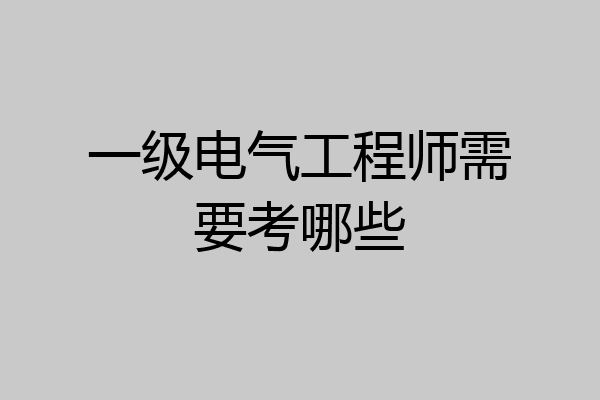 一级电气工程师需要考哪些