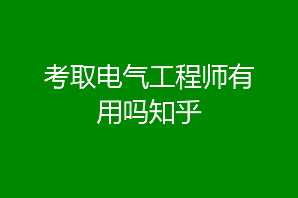 考取电气工程师有用吗知乎