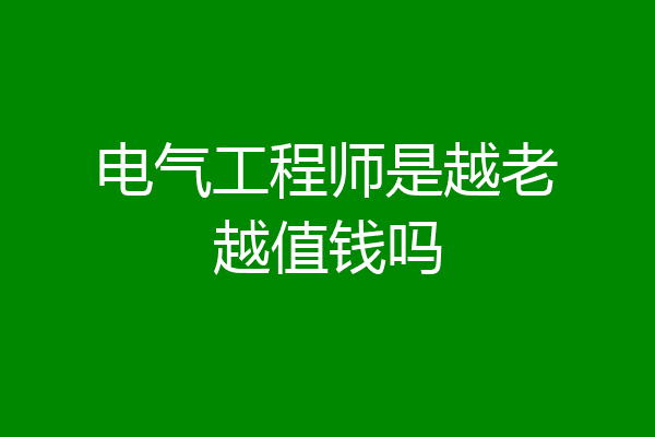 电气工程师是越老越值钱吗