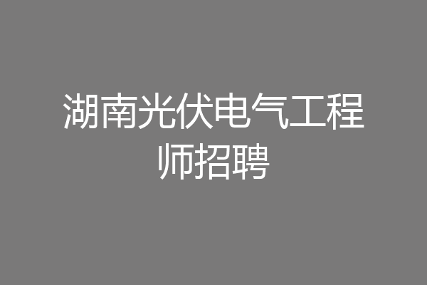 湖南光伏电气工程师招聘