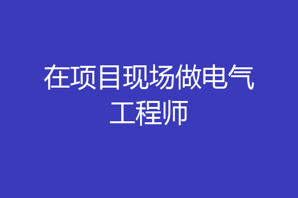 在项目现场做电气工程师