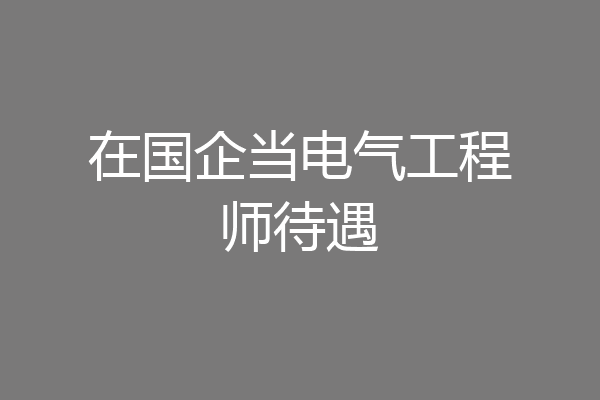 在国企当电气工程师待遇