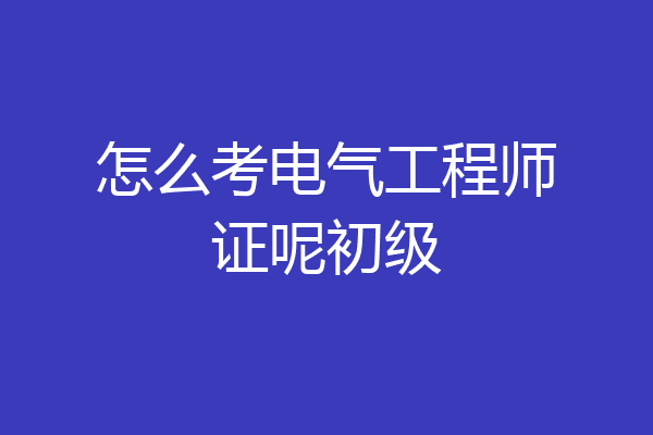 怎么考电气工程师证呢初级