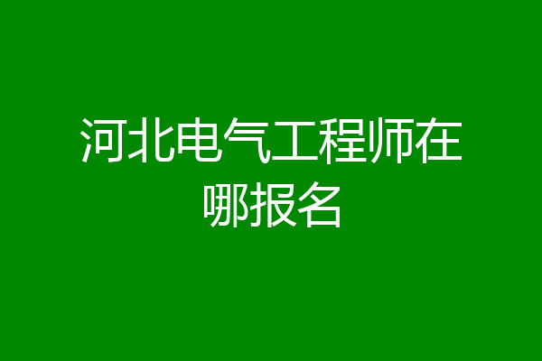 河北电气工程师在哪报名