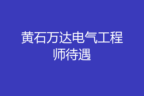 黄石万达电气工程师待遇