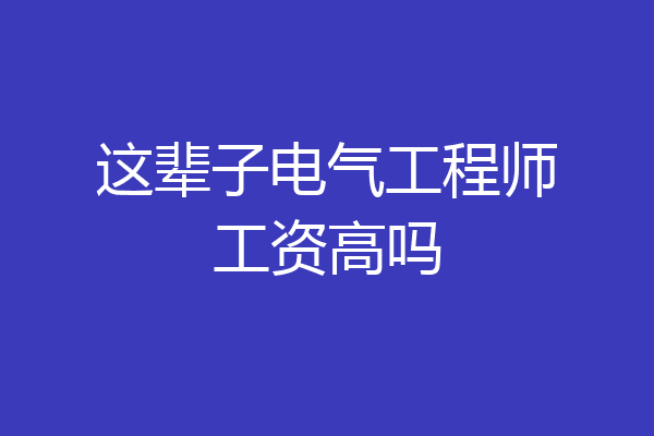 这辈子电气工程师工资高吗