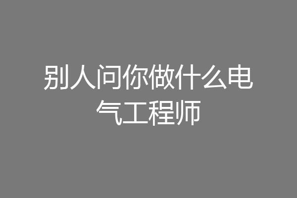 别人问你做什么电气工程师
