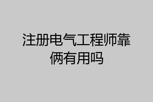 注册电气工程师靠俩有用吗