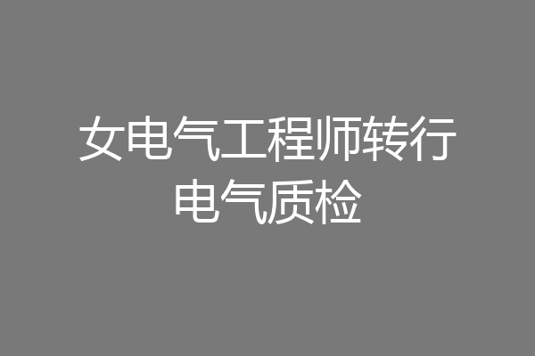 女电气工程师转行电气质检