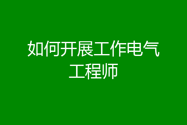 如何开展工作电气工程师