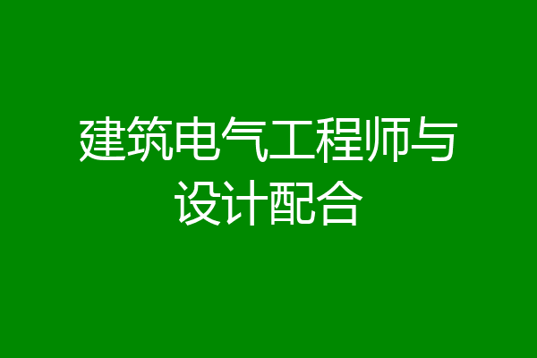 建筑电气工程师与设计配合