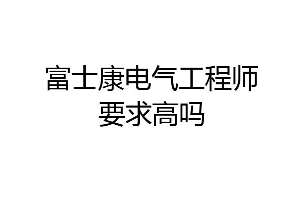 富士康电气工程师要求高吗