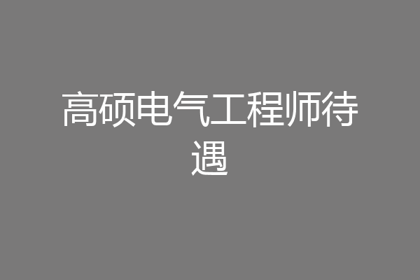 高硕电气工程师待遇