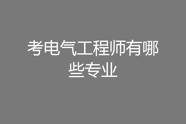 考电气工程师有哪些专业
