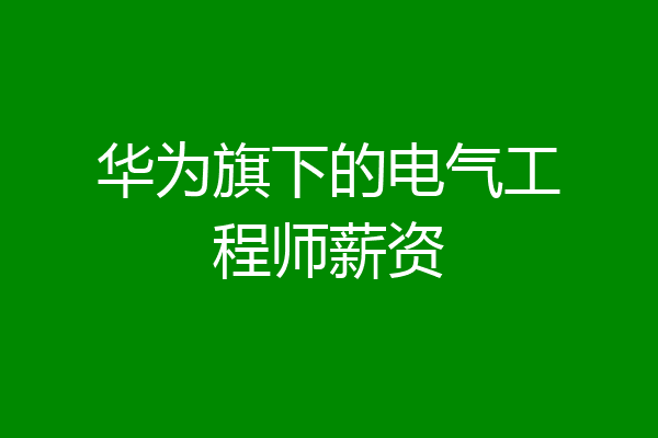 华为旗下的电气工程师薪资