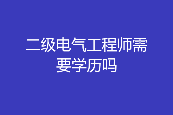 二级电气工程师需要学历吗