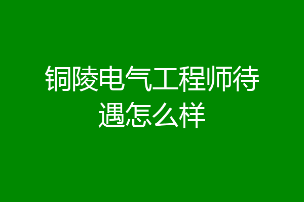 铜陵电气工程师待遇怎么样