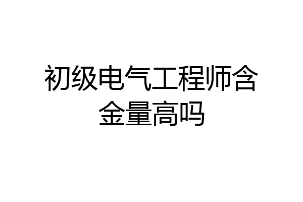 初级电气工程师含金量高吗