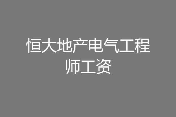 恒大地产电气工程师工资
