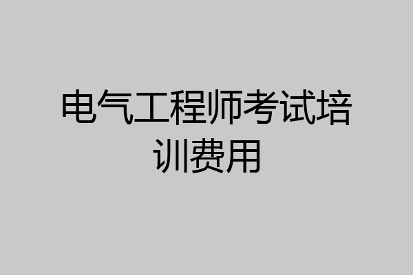 电气工程师考试培训费用