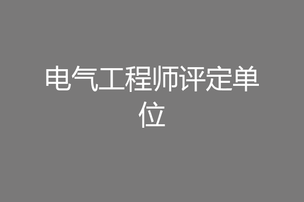电气工程师评定单位