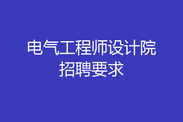 电气工程师设计院招聘要求