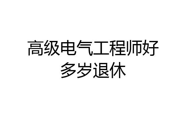 高级电气工程师好多岁退休