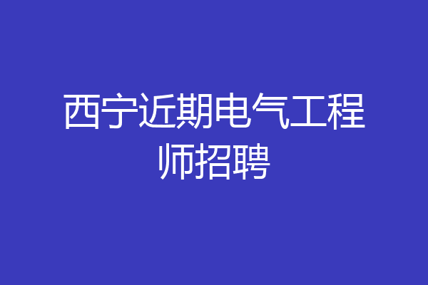 西宁近期电气工程师招聘