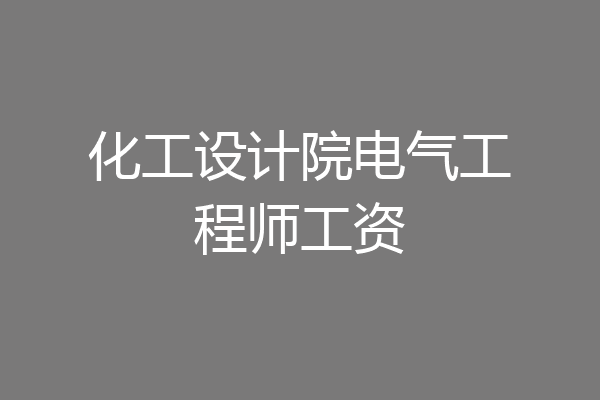 化工设计院电气工程师工资