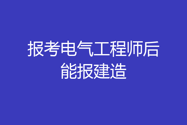 报考电气工程师后能报建造