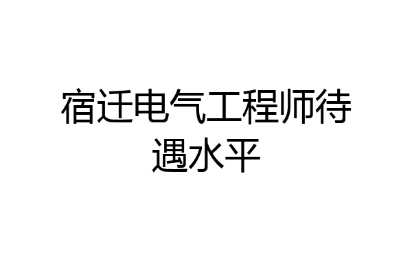 宿迁电气工程师待遇水平