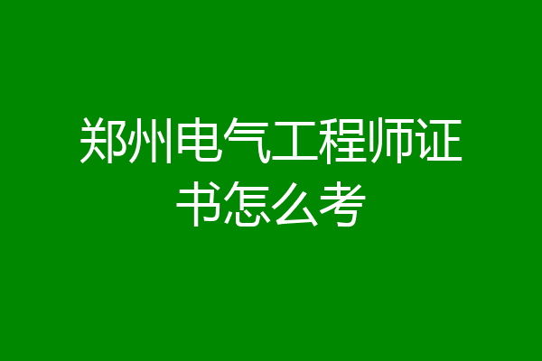 郑州电气工程师证书怎么考