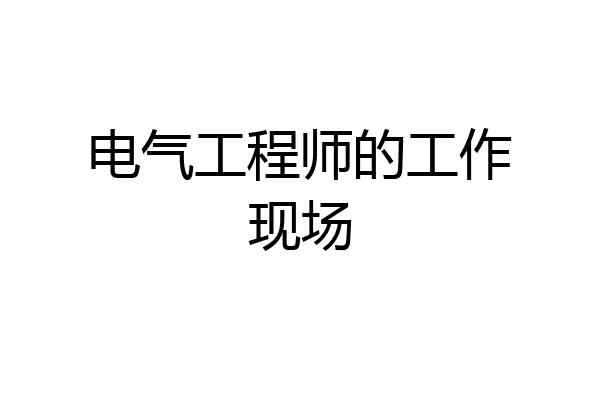 电气工程师的工作现场