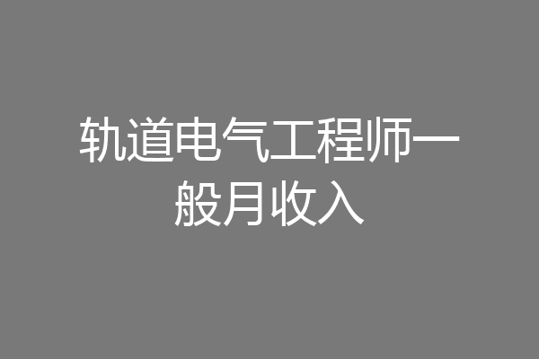 轨道电气工程师一般月收入