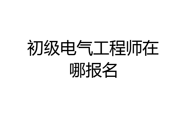 初级电气工程师在哪报名