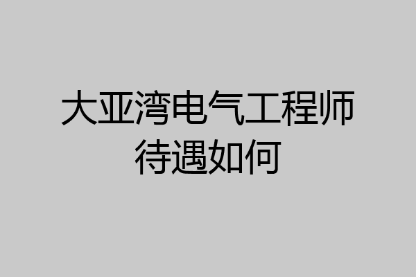 大亚湾电气工程师待遇如何