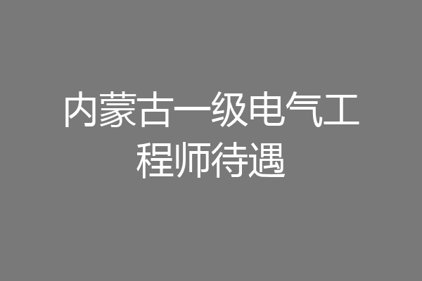 内蒙古一级电气工程师待遇